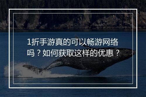 1折手游真的可以畅游网络吗？如何获取这样的优惠？