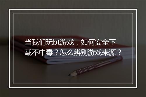 当我们玩bt游戏,如何安全下载不中毒?怎么辨别游戏来源?
