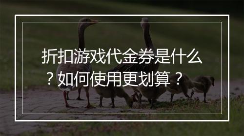 折扣游戏代金券是什么？如何使用更划算？