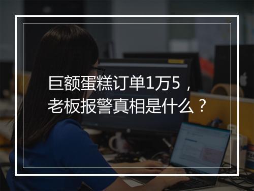 巨额蛋糕订单1万5，老板报警真相是什么？