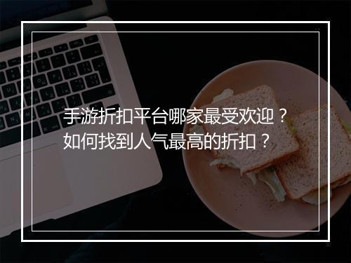手游折扣平台哪家最受欢迎？如何找到人气最高的折扣？