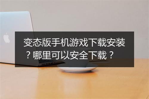 变态版手机游戏下载安装?哪里可以安全下载?