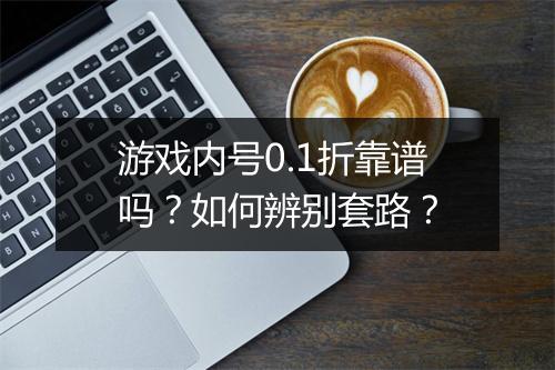 游戏内号0.1折靠谱吗？如何辨别套路？