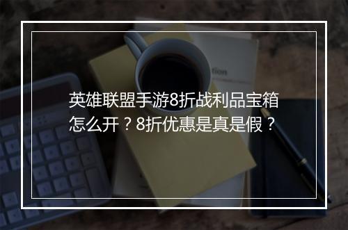英雄联盟手游8折战利品宝箱怎么开?8折优惠是真是假?