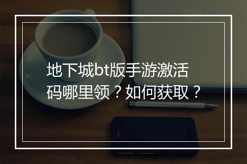 地下城bt版手游激活码哪里领？如何获取？