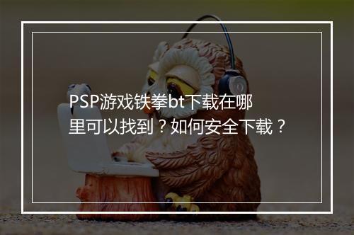 PSP游戏铁拳bt下载在哪里可以找到？如何安全下载？