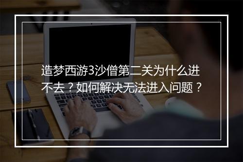 造梦西游3沙僧第二关为什么进不去？如何解决无法进入问题？