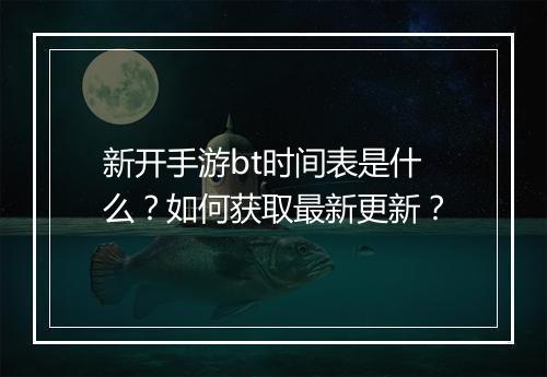 新开手游bt时间表是什么?如何获取最新更新?