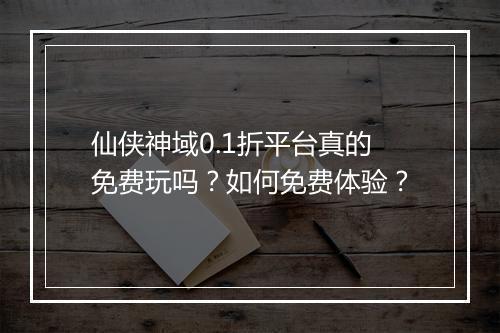 仙侠神域0.1折平台真的免费玩吗？如何免费体验？