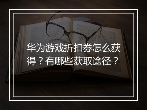 华为游戏折扣券怎么获得？有哪些获取途径？