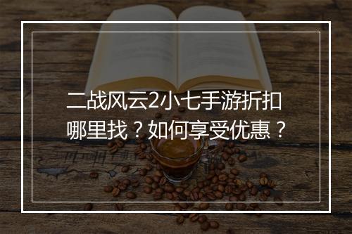 二战风云2小七手游折扣哪里找?如何享受优惠?