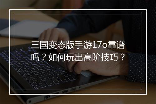 三国变态版手游17o靠谱吗？如何玩出高阶技巧？