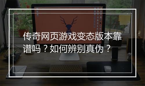 传奇网页游戏变态版本靠谱吗?如何辨别真伪?