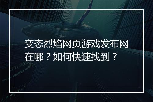 变态烈焰网页游戏发布网在哪？如何快速找到？
