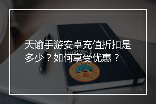 天谕手游安卓充值折扣是多少?如何享受优惠?