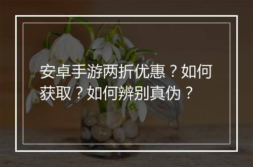 安卓手游两折优惠？如何获取？如何辨别真伪？