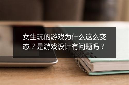 女生玩的游戏为什么这么变态？是游戏设计有问题吗？