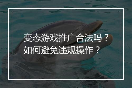 变态游戏推广合法吗?如何避免违规操作?
