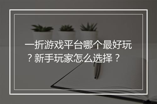 一折游戏平台哪个最好玩？新手玩家怎么选择？