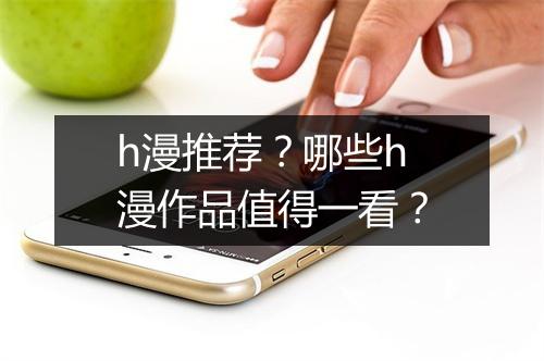 h漫推荐?哪些h漫作品值得一看?