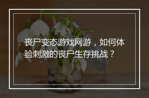 丧尸变态游戏网游，如何体验刺激的丧尸生存挑战？