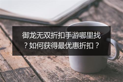 御龙无双折扣手游哪里找?如何获得最优惠折扣?