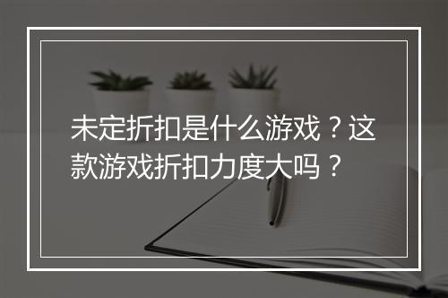 未定折扣是什么游戏？这款游戏折扣力度大吗？