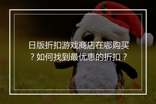 日版折扣游戏商店在哪购买？如何找到最优惠的折扣？