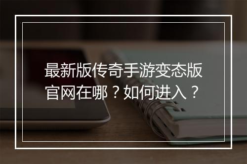 最新版传奇手游变态版官网在哪？如何进入？