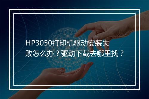 HP3050打印机驱动安装失败怎么办？驱动下载去哪里找？