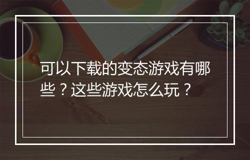 可以下载的变态游戏有哪些？这些游戏怎么玩？