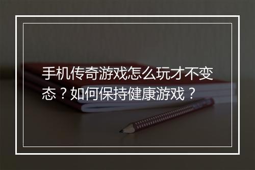 手机传奇游戏怎么玩才不变态？如何保持健康游戏？