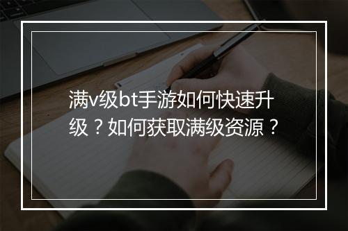 满v级bt手游如何快速升级？如何获取满级资源？