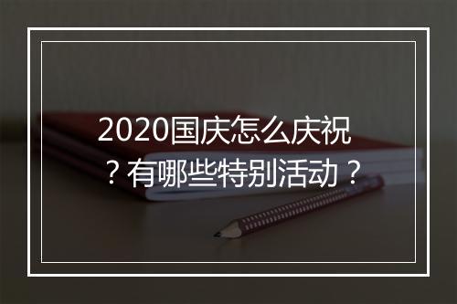 2020国庆怎么庆祝?有哪些特别活动?