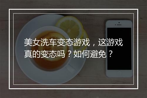 美女洗车变态游戏，这游戏真的变态吗？如何避免？