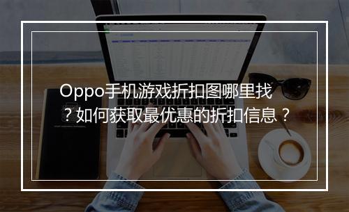 Oppo手机游戏折扣图哪里找？如何获取最优惠的折扣信息？