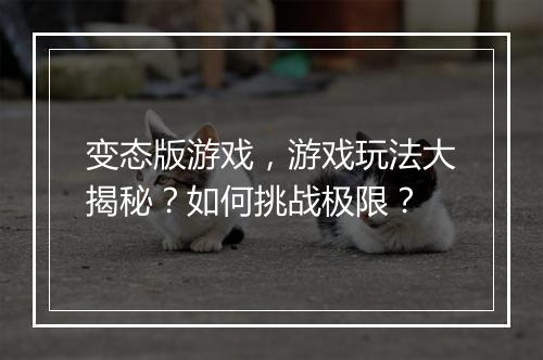 变态版游戏，游戏玩法大揭秘？如何挑战极限？