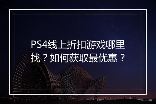 PS4线上折扣游戏哪里找？如何获取最优惠？