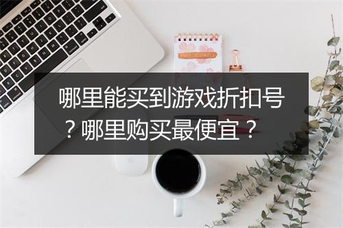 哪里能买到游戏折扣号？哪里购买最便宜？