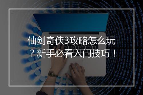 仙剑奇侠3攻略怎么玩？新手必看入门技巧！