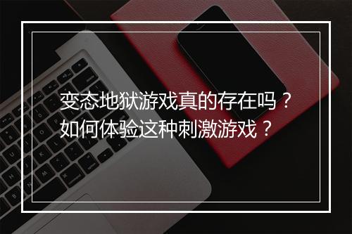 变态地狱游戏真的存在吗？如何体验这种刺激游戏？
