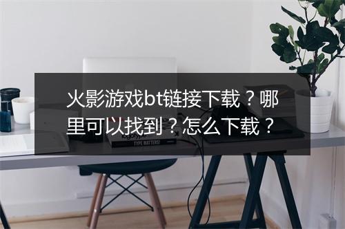 火影游戏bt链接下载？哪里可以找到？怎么下载？