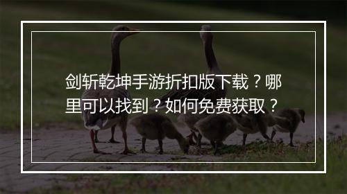 剑斩乾坤手游折扣版下载？哪里可以找到？如何免费获取？