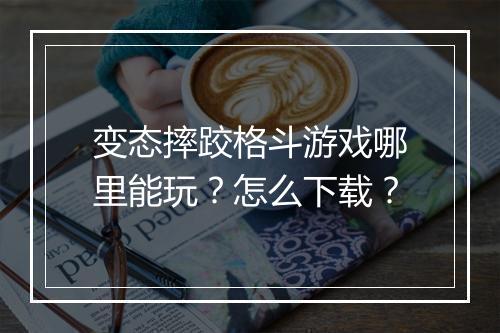 变态摔跤格斗游戏哪里能玩？怎么下载？
