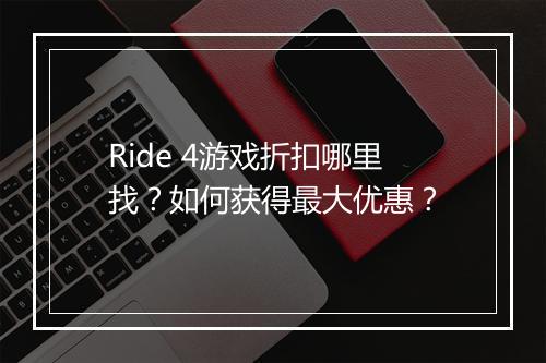 Ride 4游戏折扣哪里找？如何获得最大优惠？