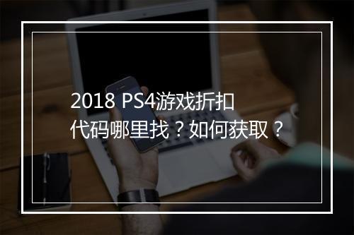 2018 PS4游戏折扣代码哪里找？如何获取？
