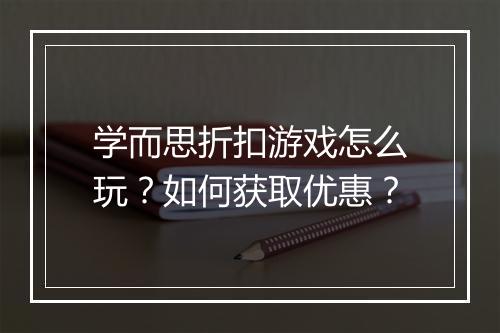 学而思折扣游戏怎么玩？如何获取优惠？