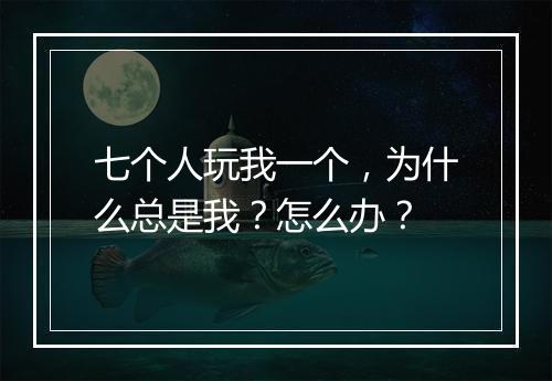 七个人玩我一个，为什么总是我？怎么办？