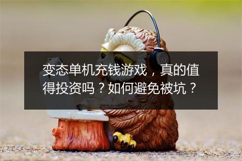 变态单机充钱游戏，真的值得投资吗？如何避免被坑？