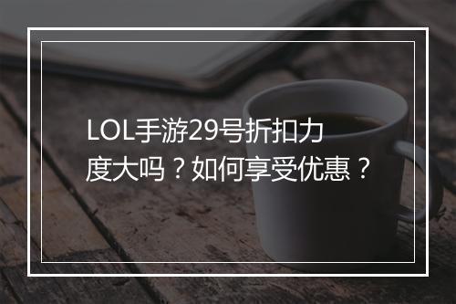 LOL手游29号折扣力度大吗？如何享受优惠？